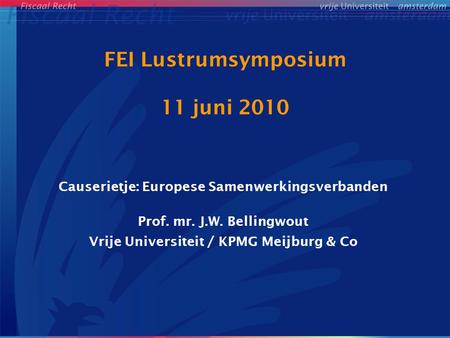 FEI Lustrumsymposium 11 juni 2010 Causerietje: Europese Samenwerkingsverbanden Prof. mr. J.W. Bellingwout Vrije Universiteit / KPMG Meijburg & Co.