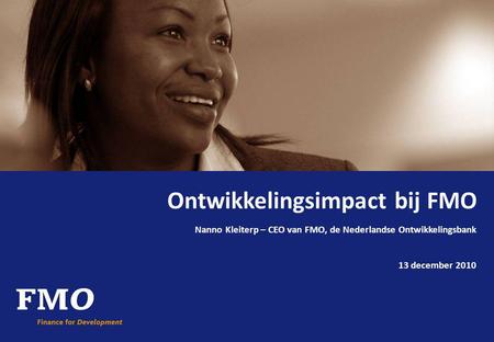 Ontwikkelingsimpact bij FMO Nanno Kleiterp – CEO van FMO, de Nederlandse Ontwikkelingsbank 13 december 2010.