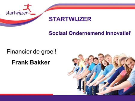 Financier de groei! Frank Bakker STARTWIJZER Sociaal Ondernemend Innovatief.