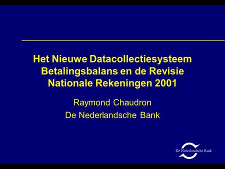 Het Nieuwe Datacollectiesysteem Betalingsbalans en de Revisie Nationale Rekeningen 2001 Raymond Chaudron De Nederlandsche Bank.