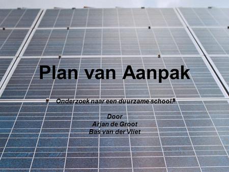 Plan van Aanpak Onderzoek naar een duurzame school. Door Arjan de Groot Bas van der Vliet.