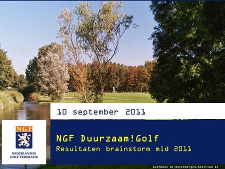 10 september 2011 NGF Duurzaam!Golf Resultaten brainstorm mid 2011 Golfbaan de Rottebergen/Golfclub De Hooge Bergsche.