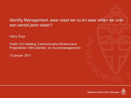 Identity Management, waar staat we nu en waar willen we over een aantal jaren staan? Harry Duys Hoofd UCI-afdeling Communicatie-Infrastructuur Projectleider.