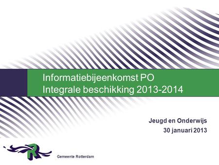Gemeente Rotterdam Jeugd en Onderwijs 30 januari 2013 Informatiebijeenkomst PO Integrale beschikking 2013-2014.