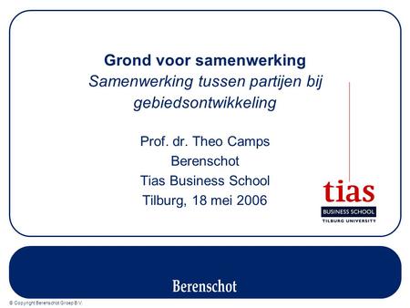 © Copyright Berenschot Groep B.V. Grond voor samenwerking Samenwerking tussen partijen bij gebiedsontwikkeling Prof. dr. Theo Camps Berenschot Tias Business.