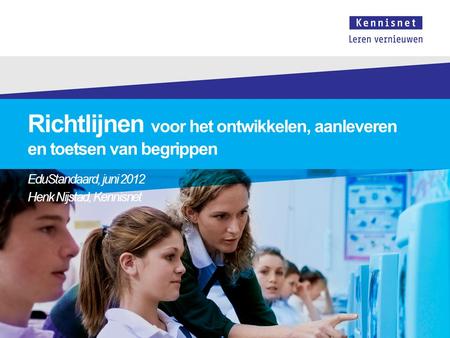 Richtlijnen voor het ontwikkelen, aanleveren en toetsen van begrippen EduStandaard, juni 2012 Henk Nijstad, Kennisnet.
