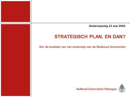 STRATEGISCH PLAN, EN DAN? Om de kwaliteit van het onderwijs van de Radboud Universiteit Onderwijsdag 23 mei 2006.