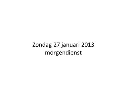 Zondag 27 januari 2013 morgendienst. Welkom in deze dienst. Voorganger:ds. H. de Bruijne Ouderling:Anne Geurtsen Organist:Krijn van Veen.