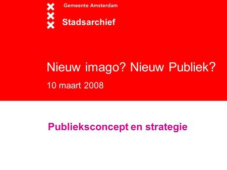 Nieuw imago? Nieuw Publiek ? 10 maart 2008 Stadsarchief Publieksconcept en strategie.
