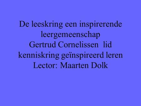 De leeskring een inspirerende leergemeenschap Gertrud Cornelissen lid kenniskring geïnspireerd leren Lector: Maarten Dolk Onderzoek geletterde leerkrachten.
