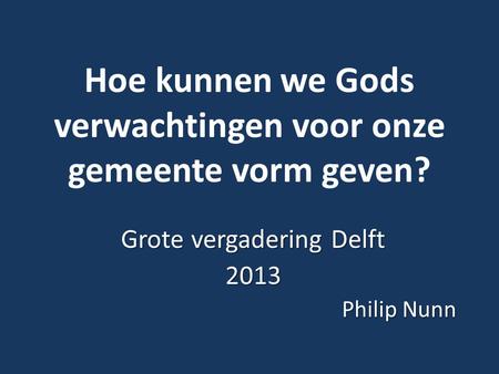 Hoe kunnen we Gods verwachtingen voor onze gemeente vorm geven? Grote vergadering Delft 2013 Philip Nunn.