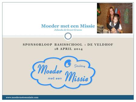 SPONSORLOOP BASISSCHOOL : DE VELDHOF 18 APRIL 2014 www.moedermeteenmissie.com Moeder met een Missie Jolanda de Groot-Gravee.