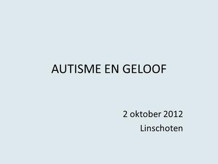 AUTISME EN GELOOF 2 oktober 2012 Linschoten.