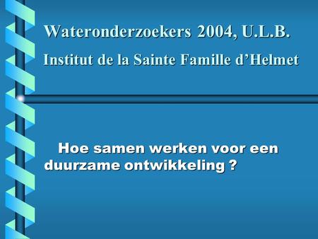 Wateronderzoekers 2004, U.L.B. Hoe samen werken voor een duurzame ontwikkeling ? Hoe samen werken voor een duurzame ontwikkeling ? Institut de la Sainte.