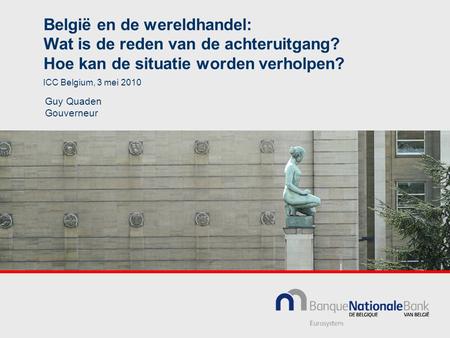 België en de wereldhandel: Wat is de reden van de achteruitgang? Hoe kan de situatie worden verholpen? Guy Quaden Gouverneur ICC Belgium, 3 mei 2010.