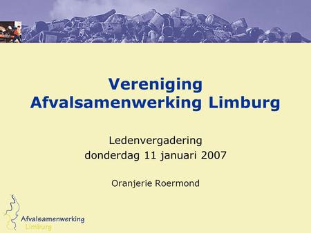 Vereniging Afvalsamenwerking Limburg Ledenvergadering donderdag 11 januari 2007 Oranjerie Roermond.