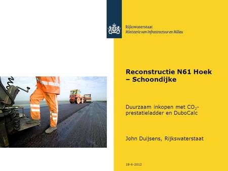 Reconstructie N61 Hoek – Schoondijke Duurzaam inkopen met CO2-prestatieladder en DuboCalc John Duijsens, Rijkswaterstaat 18-6-2012.