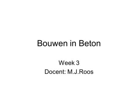 Bouwen in Beton Week 3 Docent: M.J.Roos.