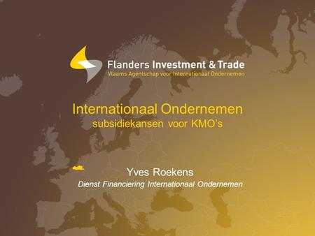 Internationaal Ondernemen subsidiekansen voor KMO’s Yves Roekens Dienst Financiering Internationaal Ondernemen.