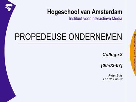 Hogeschool van Amsterdam Instituut voor Interactieve Media PROPEDEUSE ONDERNEMEN College 2 [06-02-07] Peter Buis Lori de Paauw.