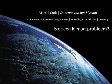 Marcel Crok | De staat van het klimaat Presentatie voor minister Kamp van EL&I | Woensdag 9 januari 2013 | Den Haag Is er een klimaatprobleem?