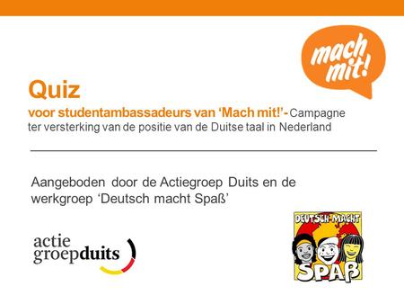 Quiz voor studentambassadeurs van ‘Mach mit!’- Campagne ter versterking van de positie van de Duitse taal in Nederland Aangeboden door de Actiegroep Duits.