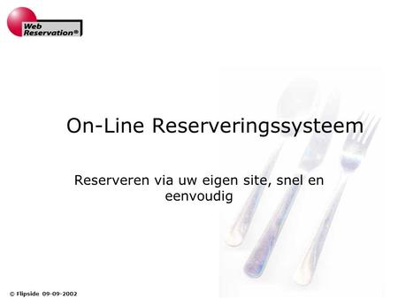 © Flipside 09-09-2002 On-Line Reserveringssysteem Reserveren via uw eigen site, snel en eenvoudig.