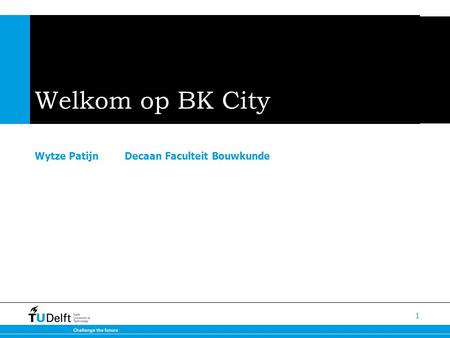 Welkom op BK City Wytze Patijn	Decaan Faculteit Bouwkunde.