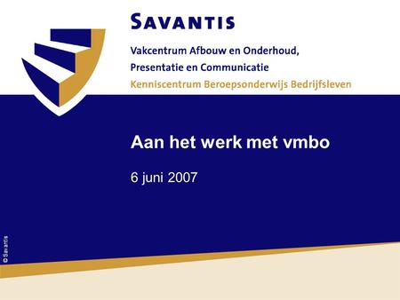 © Savantis Aan het werk met vmbo 6 juni 2007. © Savantis De workshop Hoe kunt u leerlingen het beste voorbereiden op hun stap naar de arbeidsmarkt? Oriëntatie.