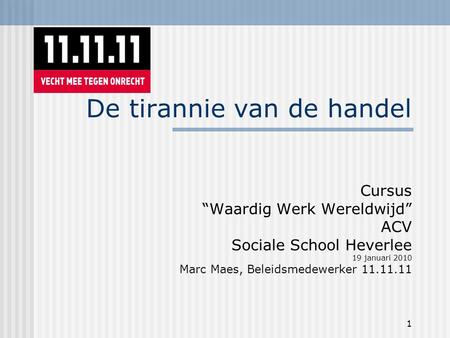 1 De tirannie van de handel Cursus “Waardig Werk Wereldwijd” ACV Sociale School Heverlee 19 januari 2010 Marc Maes, Beleidsmedewerker 11.11.11.