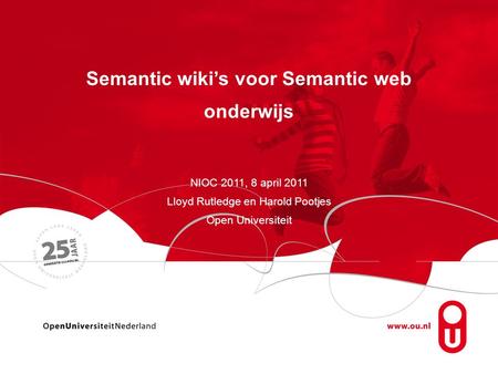 Semantic wiki’s voor Semantic web onderwijs NIOC 2011, 8 april 2011 Lloyd Rutledge en Harold Pootjes Open Universiteit.