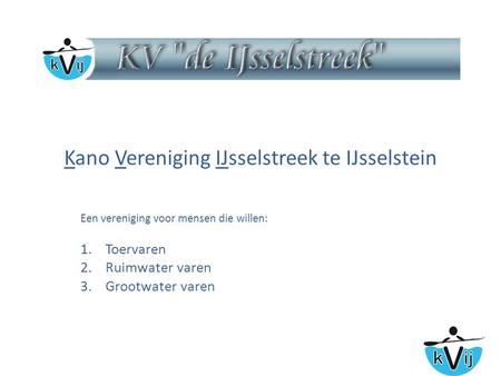 Kano Vereniging IJsselstreek te IJsselstein Een vereniging voor mensen die willen: 1.Toervaren 2.Ruimwater varen 3.Grootwater varen.