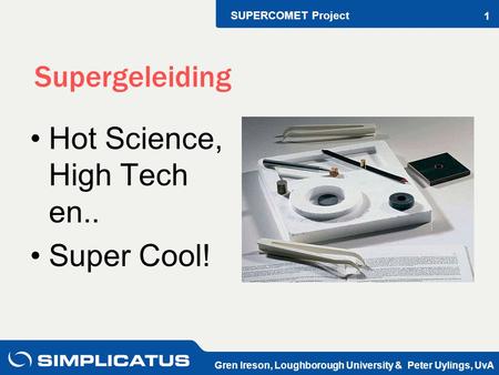 SUPERCOMET Project Gren Ireson, Loughborough University & Peter Uylings, UvA 1 Supergeleiding Hot Science, High Tech en.. Super Cool!