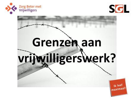 Grenzen aan vrijwilligerswerk?. SGL Stichting gehandicaptenzorg Limburg Zorg beter met vrijwilligers 21 november 2013.