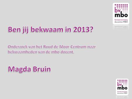 Ben jij bekwaam in 2013? Onderzoek van het Ruud de Moor Centrum naar bekwaamheden van de mbo docent. Magda Bruin.