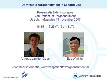De virtuele zorgconsument in Second Life Annette van der Goes Eco Winkler Presentatie tijdens congres Van Patiënt tot Zorgconsument Utrecht – Maandag 19.