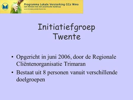 Initiatiefgroep Twente Opgericht in juni 2006, door de Regionale Cliëntenorganisatie Trimaran Bestaat uit 8 personen vanuit verschillende doelgroepen.