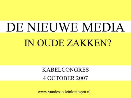 DE NIEUWE MEDIA KABELCONGRES 4 OCTOBER 2007 IN OUDE ZAKKEN? www.vandesandeinlezingen.nl.