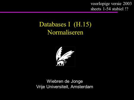 Databases I (H.15) Normaliseren Wiebren de Jonge Vrije Universiteit, Amsterdam voorlopige versie 2003 sheets 1-54 stabiel !?