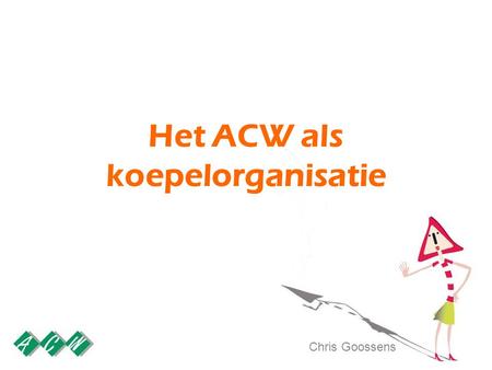 Het ACW als koepelorganisatie Chris Goossens. Het ACW als koepelorganisatie Wie zijn wij? - Samenstelling Waar komen wij vandaan? – Geschiedenis Wat bindt.