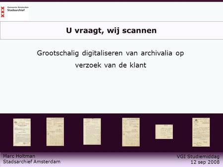 U vraagt, wij scannen Grootschalig digitaliseren van archivalia op verzoek van de klant VGI Studiemiddag 12 sep 2008 Marc Holtman Stadsarchief Amsterdam.