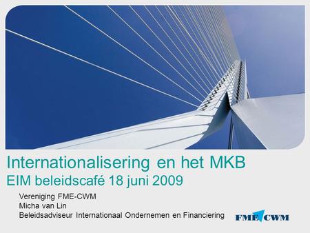 Internationalisering en het MKB EIM beleidscafé 18 juni 2009 Vereniging FME-CWM Micha van Lin Beleidsadviseur Internationaal Ondernemen en Financiering.