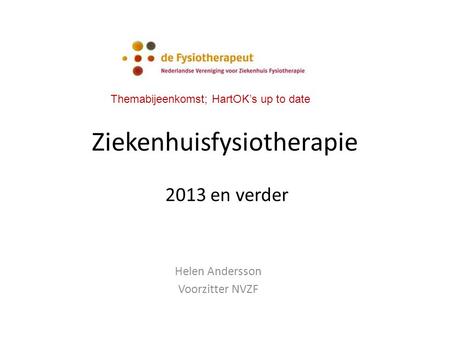 Ziekenhuisfysiotherapie Helen Andersson Voorzitter NVZF 2013 en verder Themabijeenkomst; HartOK’s up to date.