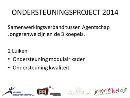 ONDERSTEUNINGSPROJECT 2014 Samenwerkingsverband tussen Agentschap Jongerenwelzijn en de 3 koepels. 2 Luiken Ondersteuning modulair kader Ondersteuning.