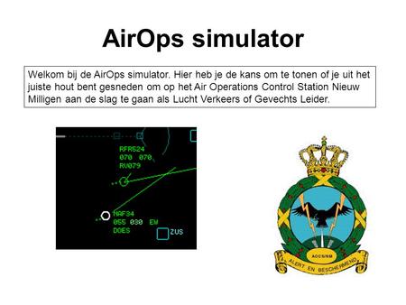 AirOps simulator Welkom bij de AirOps simulator. Hier heb je de kans om te tonen of je uit het juiste hout bent gesneden om op het Air Operations Control.