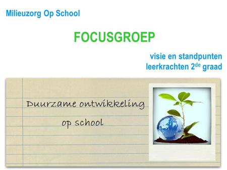 Milieuzorg Op School FOCUSGROEP visie en standpunten leerkrachten 2 de graad.