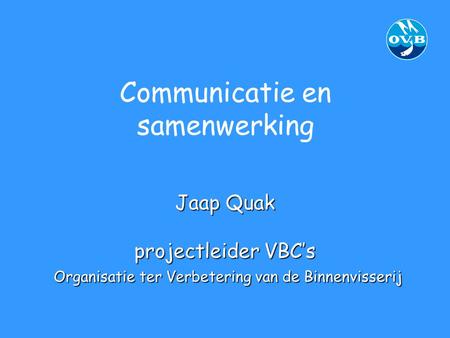 Communicatie en samenwerking Jaap Quak projectleider VBC’s Organisatie ter Verbetering van de Binnenvisserij.