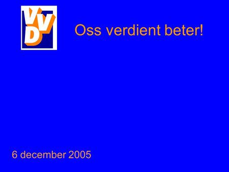 Oss verdient beter! 6 december 2005. Oss verdient beter! Een beter bestuur Een betere bewoonbaarheid Een beter bedrijfsklimaat Een betere bereikbaarheid.