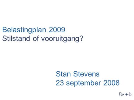 PwC Belastingplan 2009 Stilstand of vooruitgang? Stan Stevens 23 september 2008.