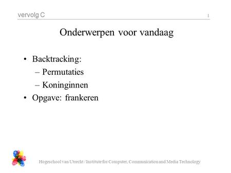 Vervolg C Hogeschool van Utrecht / Institute for Computer, Communication and Media Technology 1 Onderwerpen voor vandaag Backtracking: –Permutaties –Koninginnen.